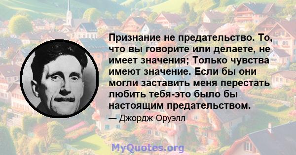 Признание не предательство. То, что вы говорите или делаете, не имеет значения; Только чувства имеют значение. Если бы они могли заставить меня перестать любить тебя-это было бы настоящим предательством.