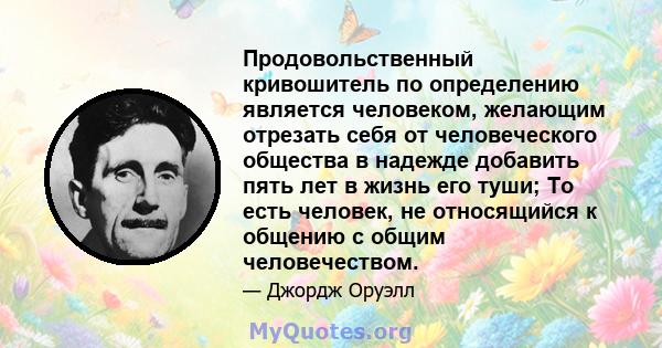 Продовольственный кривошитель по определению является человеком, желающим отрезать себя от человеческого общества в надежде добавить пять лет в жизнь его туши; То есть человек, не относящийся к общению с общим