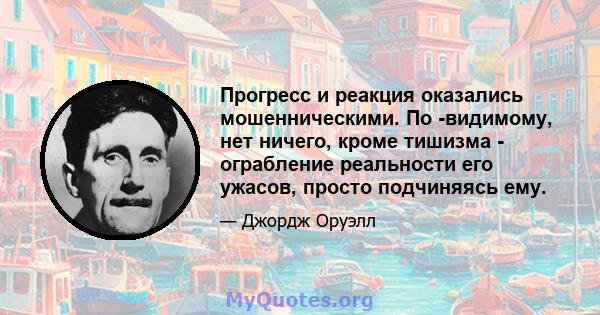 Прогресс и реакция оказались мошенническими. По -видимому, нет ничего, кроме тишизма - ограбление реальности его ужасов, просто подчиняясь ему.