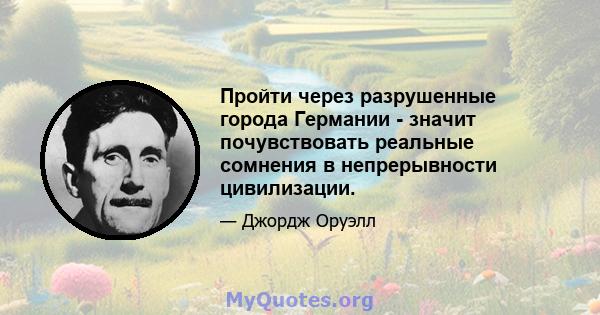 Пройти через разрушенные города Германии - значит почувствовать реальные сомнения в непрерывности цивилизации.