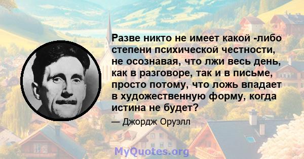 Разве никто не имеет какой -либо степени психической честности, не осознавая, что лжи весь день, как в разговоре, так и в письме, просто потому, что ложь впадает в художественную форму, когда истина не будет?