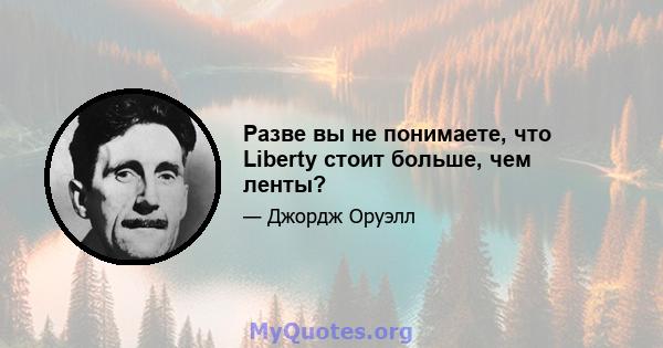 Разве вы не понимаете, что Liberty стоит больше, чем ленты?