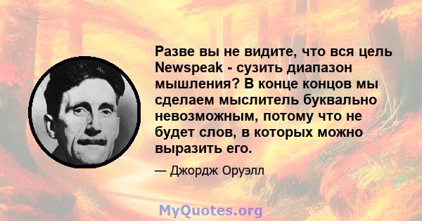 Разве вы не видите, что вся цель Newspeak - сузить диапазон мышления? В конце концов мы сделаем мыслитель буквально невозможным, потому что не будет слов, в которых можно выразить его.