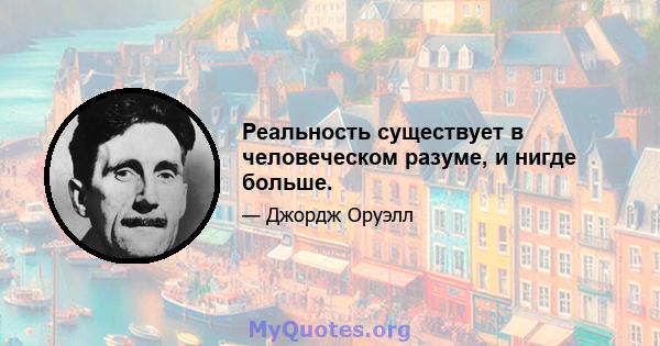 Реальность существует в человеческом разуме, и нигде больше.