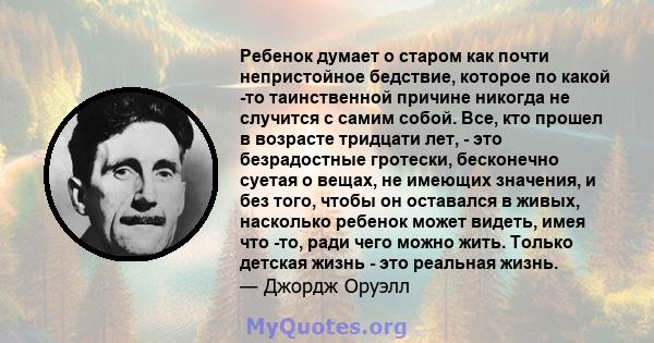 Ребенок думает о старом как почти непристойное бедствие, которое по какой -то таинственной причине никогда не случится с самим собой. Все, кто прошел в возрасте тридцати лет, - это безрадостные гротески, бесконечно