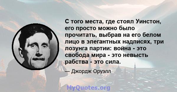 С того места, где стоял Уинстон, его просто можно было прочитать, выбрав на его белом лицо в элегантных надписях, три лозунга партии: война - это свобода мира - это невысть рабства - это сила.