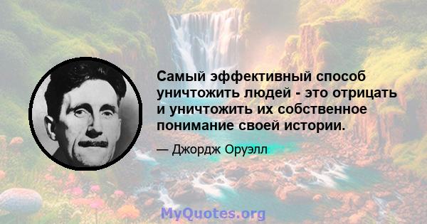 Самый эффективный способ уничтожить людей - это отрицать и уничтожить их собственное понимание своей истории.