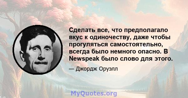 Сделать все, что предполагало вкус к одиночеству, даже чтобы прогуляться самостоятельно, всегда было немного опасно. В Newspeak было слово для этого.