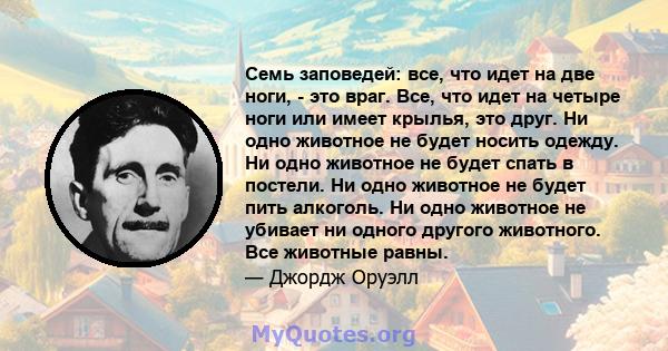 Семь заповедей: все, что идет на две ноги, - это враг. Все, что идет на четыре ноги или имеет крылья, это друг. Ни одно животное не будет носить одежду. Ни одно животное не будет спать в постели. Ни одно животное не