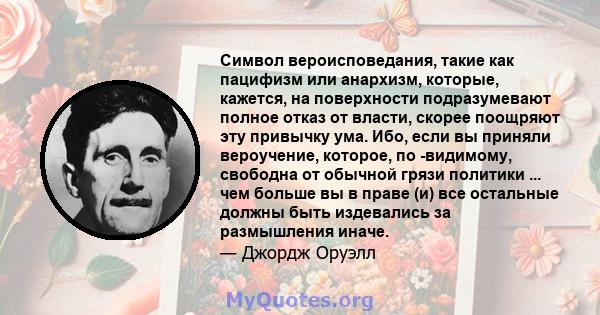 Символ вероисповедания, такие как пацифизм или анархизм, которые, кажется, на поверхности подразумевают полное отказ от власти, скорее поощряют эту привычку ума. Ибо, если вы приняли вероучение, которое, по -видимому,