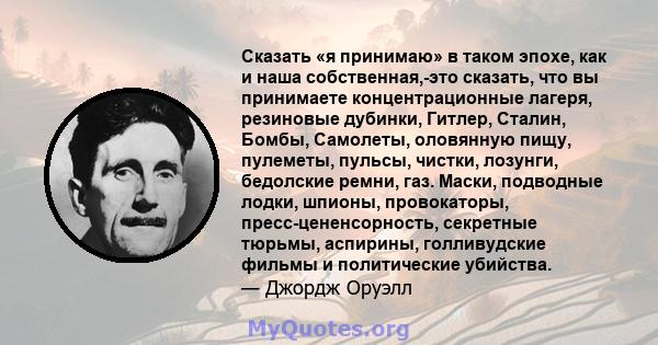 Сказать «я принимаю» в таком эпохе, как и наша собственная,-это сказать, что вы принимаете концентрационные лагеря, резиновые дубинки, Гитлер, Сталин, Бомбы, Самолеты, оловянную пищу, пулеметы, пульсы, чистки, лозунги,