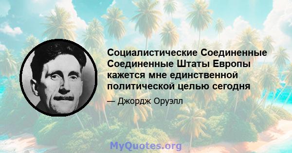 Социалистические Соединенные Соединенные Штаты Европы кажется мне единственной политической целью сегодня