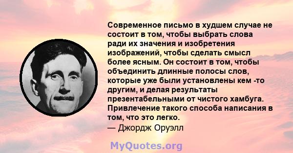 Современное письмо в худшем случае не состоит в том, чтобы выбрать слова ради их значения и изобретения изображений, чтобы сделать смысл более ясным. Он состоит в том, чтобы объединить длинные полосы слов, которые уже