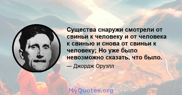 Существа снаружи смотрели от свиньи к человеку и от человека к свинью и снова от свиньи к человеку; Но уже было невозможно сказать, что было.