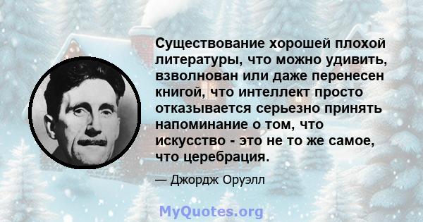 Существование хорошей плохой литературы, что можно удивить, взволнован или даже перенесен книгой, что интеллект просто отказывается серьезно принять напоминание о том, что искусство - это не то же самое, что церебрация.