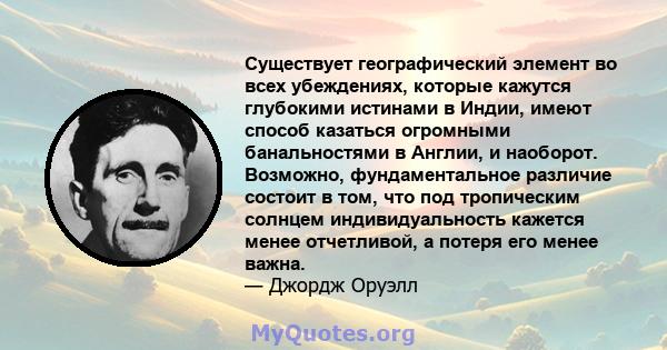 Существует географический элемент во всех убеждениях, которые кажутся глубокими истинами в Индии, имеют способ казаться огромными банальностями в Англии, и наоборот. Возможно, фундаментальное различие состоит в том, что 