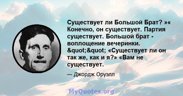 Существует ли Большой Брат? »« Конечно, он существует. Партия существует. Большой брат - воплощение вечеринки. "" «Существует ли он так же, как и я?» «Вам не существует.