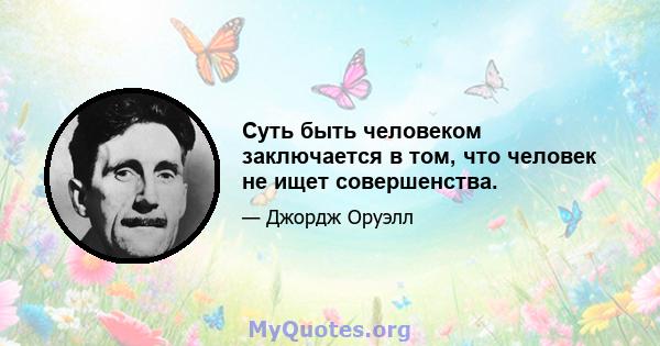 Суть быть человеком заключается в том, что человек не ищет совершенства.