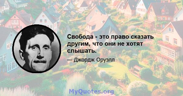 Свобода - это право сказать другим, что они не хотят слышать.