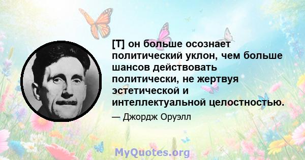 [T] он больше осознает политический уклон, чем больше шансов действовать политически, не жертвуя эстетической и интеллектуальной целостностью.