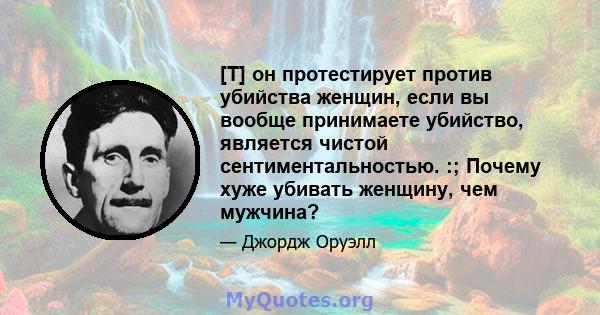 [T] он протестирует против убийства женщин, если вы вообще принимаете убийство, является чистой сентиментальностью. :; Почему хуже убивать женщину, чем мужчина?