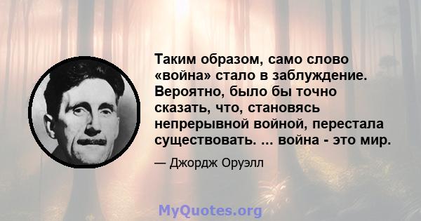 Таким образом, само слово «война» стало в заблуждение. Вероятно, было бы точно сказать, что, становясь непрерывной войной, перестала существовать. ... война - это мир.