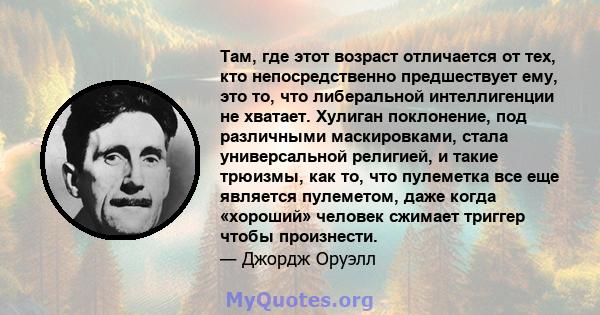 Там, где этот возраст отличается от тех, кто непосредственно предшествует ему, это то, что либеральной интеллигенции не хватает. Хулиган поклонение, под различными маскировками, стала универсальной религией, и такие