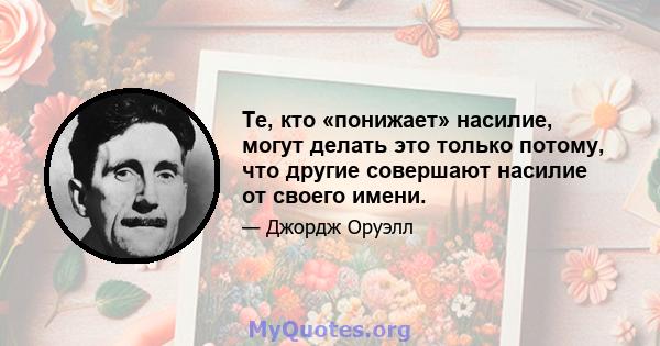 Те, кто «понижает» насилие, могут делать это только потому, что другие совершают насилие от своего имени.