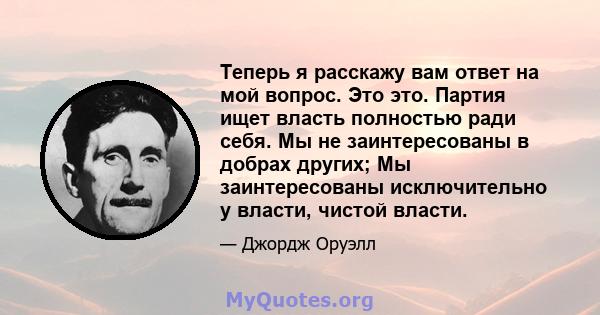 Теперь я расскажу вам ответ на мой вопрос. Это это. Партия ищет власть полностью ради себя. Мы не заинтересованы в добрах других; Мы заинтересованы исключительно у власти, чистой власти.