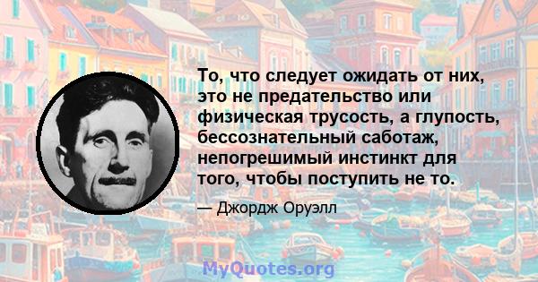 То, что следует ожидать от них, это не предательство или физическая трусость, а глупость, бессознательный саботаж, непогрешимый инстинкт для того, чтобы поступить не то.