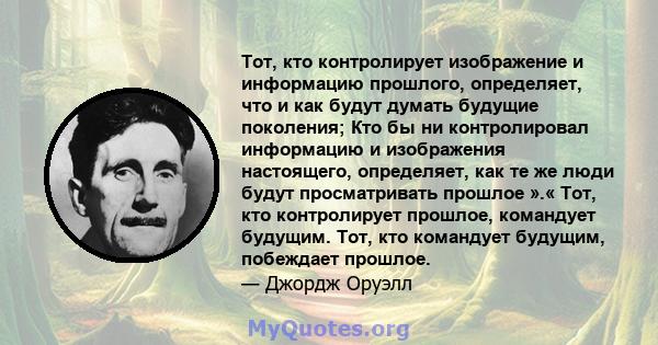 Тот, кто контролирует изображение и информацию прошлого, определяет, что и как будут думать будущие поколения; Кто бы ни контролировал информацию и изображения настоящего, определяет, как те же люди будут просматривать