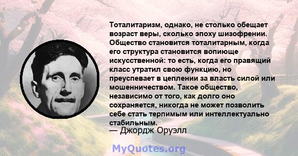 Тоталитаризм, однако, не столько обещает возраст веры, сколько эпоху шизофрении. Общество становится тоталитарным, когда его структура становится вопиюще искусственной: то есть, когда его правящий класс утратил свою