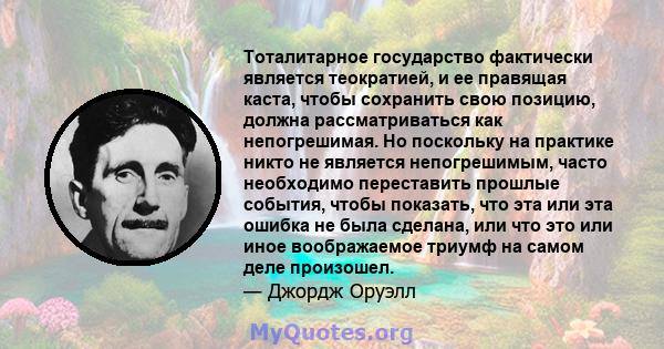 Тоталитарное государство фактически является теократией, и ее правящая каста, чтобы сохранить свою позицию, должна рассматриваться как непогрешимая. Но поскольку на практике никто не является непогрешимым, часто