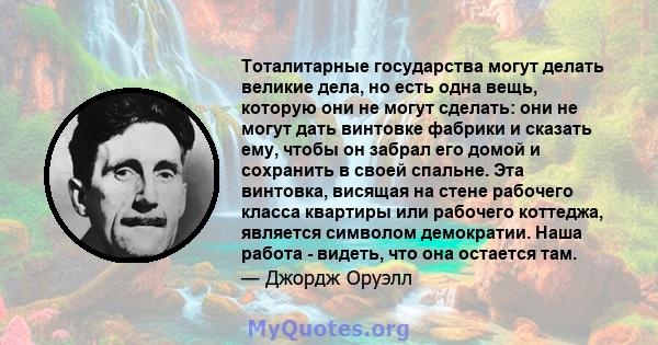 Тоталитарные государства могут делать великие дела, но есть одна вещь, которую они не могут сделать: они не могут дать винтовке фабрики и сказать ему, чтобы он забрал его домой и сохранить в своей спальне. Эта винтовка, 