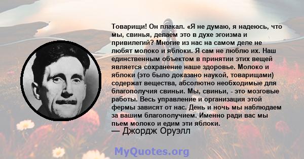 Товарищи! Он плакал. «Я не думаю, я надеюсь, что мы, свинья, делаем это в духе эгоизма и привилегий? Многие из нас на самом деле не любят молоко и яблоки. Я сам не люблю их. Наш единственным объектом в принятии этих