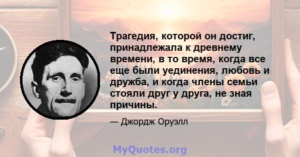 Трагедия, которой он достиг, принадлежала к древнему времени, в то время, когда все еще были уединения, любовь и дружба, и когда члены семьи стояли друг у друга, не зная причины.