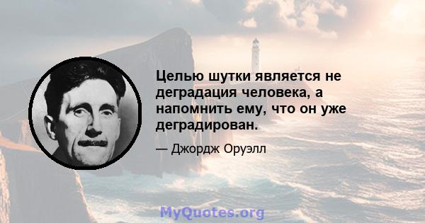 Целью шутки является не деградация человека, а напомнить ему, что он уже деградирован.