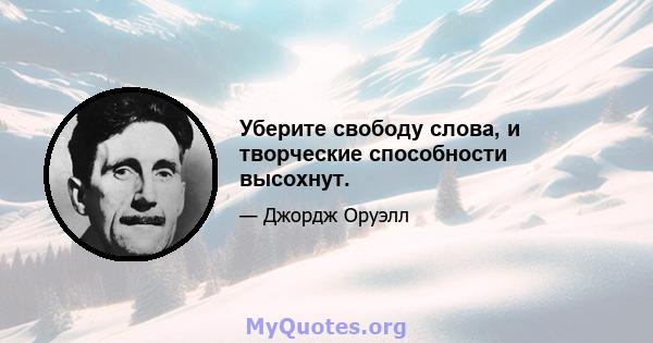 Уберите свободу слова, и творческие способности высохнут.