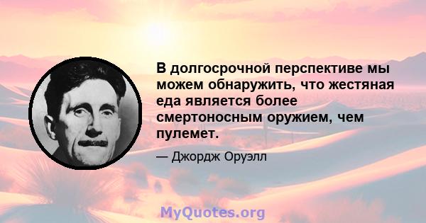 В долгосрочной перспективе мы можем обнаружить, что жестяная еда является более смертоносным оружием, чем пулемет.