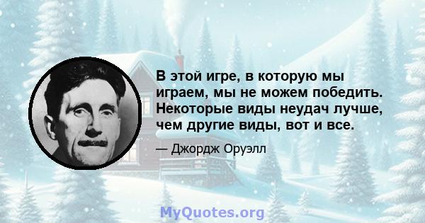 В этой игре, в которую мы играем, мы не можем победить. Некоторые виды неудач лучше, чем другие виды, вот и все.