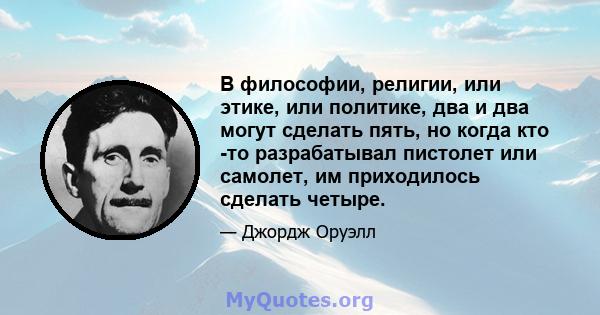 В философии, религии, или этике, или политике, два и два могут сделать пять, но когда кто -то разрабатывал пистолет или самолет, им приходилось сделать четыре.