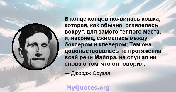 В конце концов появилась кошка, которая, как обычно, огляделась вокруг, для самого теплого места, и, наконец, сжималась между боксером и клевером; Там она довольствовалась на протяжении всей речи Майора, не слушая ни