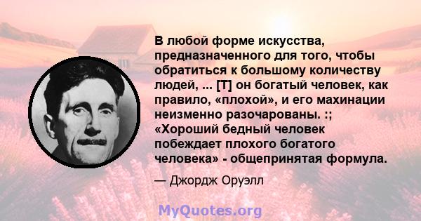 В любой форме искусства, предназначенного для того, чтобы обратиться к большому количеству людей, ... [T] он богатый человек, как правило, «плохой», и его махинации неизменно разочарованы. :; «Хороший бедный человек