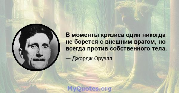 В моменты кризиса один никогда не борется с внешним врагом, но всегда против собственного тела.