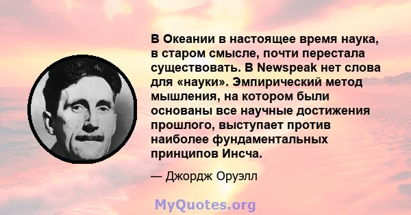 В Океании в настоящее время наука, в старом смысле, почти перестала существовать. В Newspeak нет слова для «науки». Эмпирический метод мышления, на котором были основаны все научные достижения прошлого, выступает против 