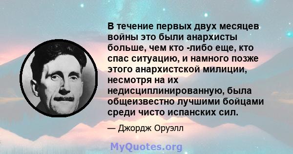 В течение первых двух месяцев войны это были анархисты больше, чем кто -либо еще, кто спас ситуацию, и намного позже этого анархистской милиции, несмотря на их недисциплинированную, была общеизвестно лучшими бойцами