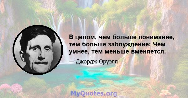 В целом, чем больше понимание, тем больше заблуждение; Чем умнее, тем меньше вменяется.