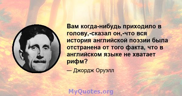 Вам когда-нибудь приходило в голову,-сказал он,-что вся история английской поэзии была отстранена от того факта, что в английском языке не хватает рифм?