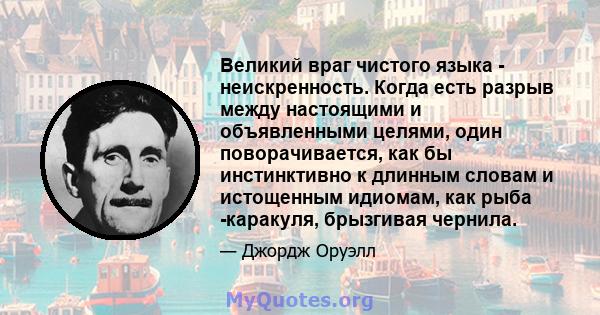 Великий враг чистого языка - неискренность. Когда есть разрыв между настоящими и объявленными целями, один поворачивается, как бы инстинктивно к длинным словам и истощенным идиомам, как рыба -каракуля, брызгивая чернила.