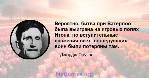 Вероятно, битва при Ватерлоо была выиграна на игровых полях Итона, но вступительные сражения всех последующих войн были потеряны там.